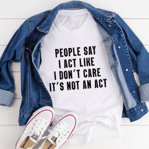 People Say I Act Like I Don't Care It's Not An Act T-Shirt - Bona Fide Fashion