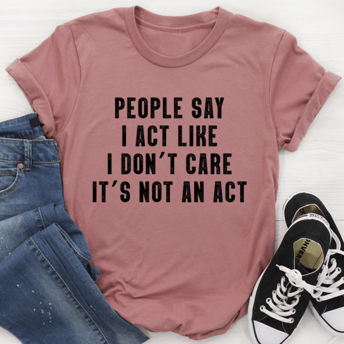 People Say I Act Like I Don't Care It's Not An Act T-Shirt - Bona Fide Fashion